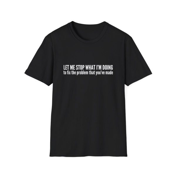 Let me stop what I'm doing to fix the problem that you've made - T-shirt - soft style - funny